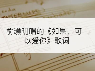 俞灏明唱的《如果，可以爱你》歌词