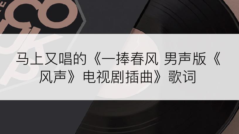 马上又唱的《一捧春风 男声版《风声》电视剧插曲》歌词