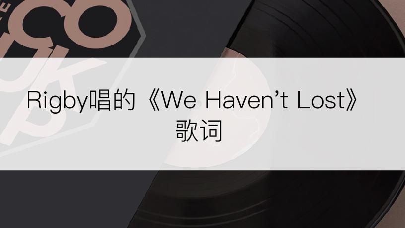 Rigby唱的《We Haven't Lost》歌词