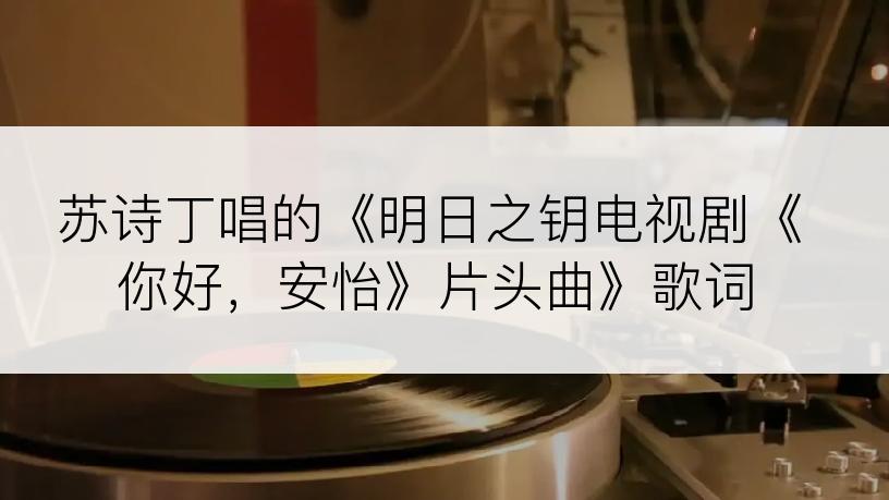 苏诗丁唱的《明日之钥电视剧《你好，安怡》片头曲》歌词