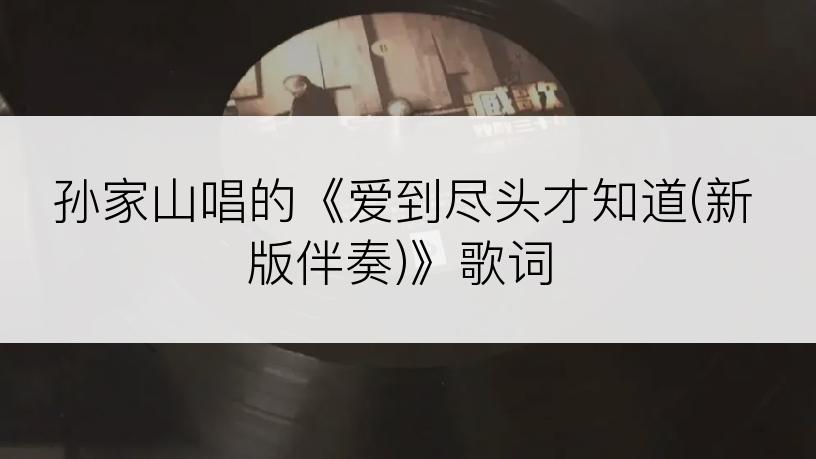 孙家山唱的《爱到尽头才知道(新版伴奏)》歌词