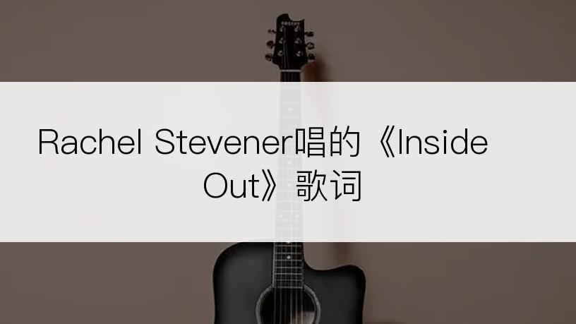 Rachel Stevener唱的《Inside Out》歌词