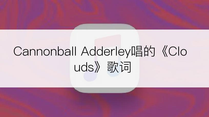 Cannonball Adderley唱的《Clouds》歌词