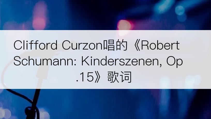 Clifford Curzon唱的《Robert Schumann: Kinderszenen, Op.15》歌词