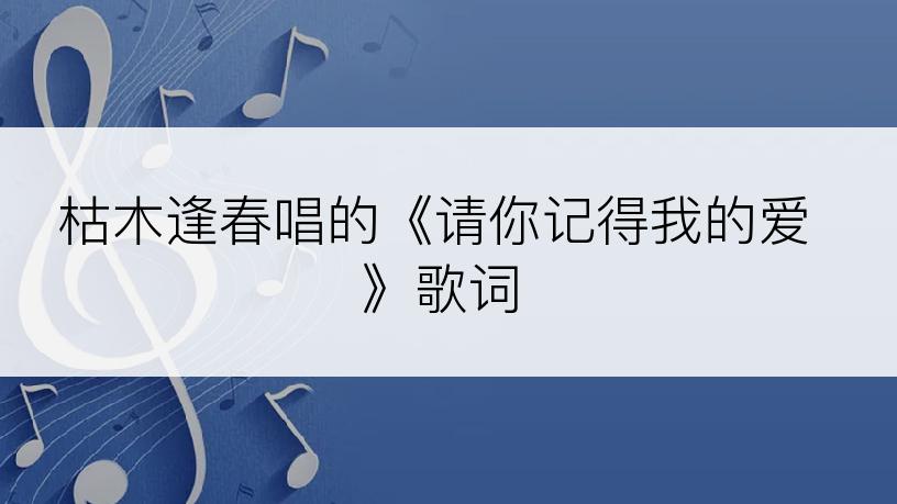 枯木逢春唱的《请你记得我的爱》歌词
