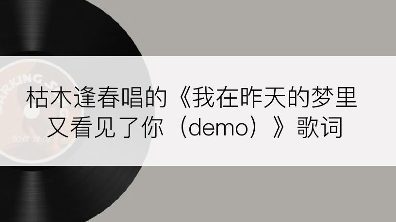 枯木逢春唱的《我在昨天的梦里又看见了你（demo）》歌词
