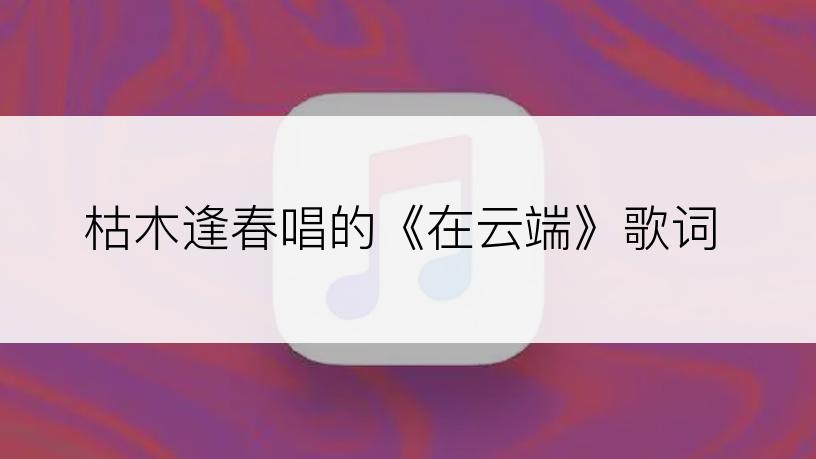 枯木逢春唱的《在云端》歌词
