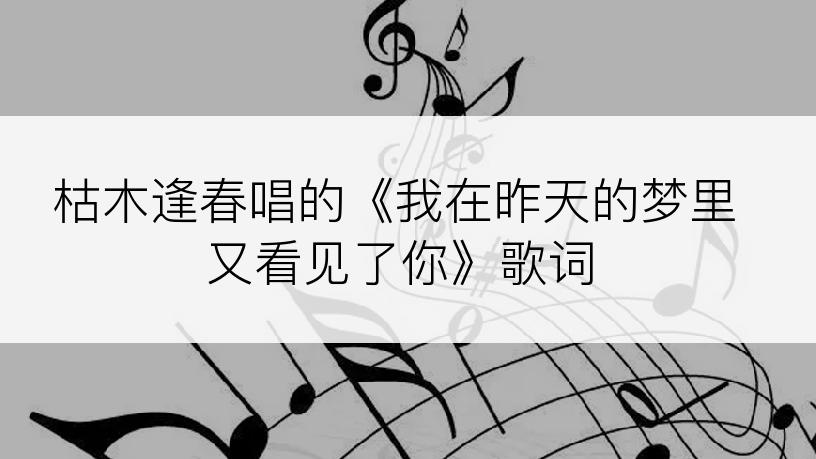 枯木逢春唱的《我在昨天的梦里又看见了你》歌词