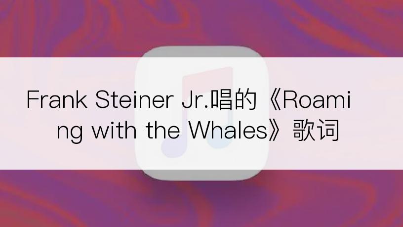Frank Steiner Jr.唱的《Roaming with the Whales》歌词