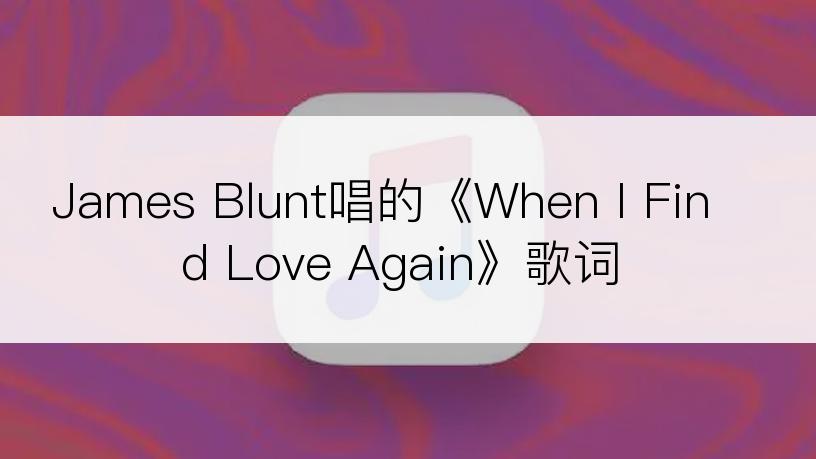 James Blunt唱的《When I Find Love Again》歌词