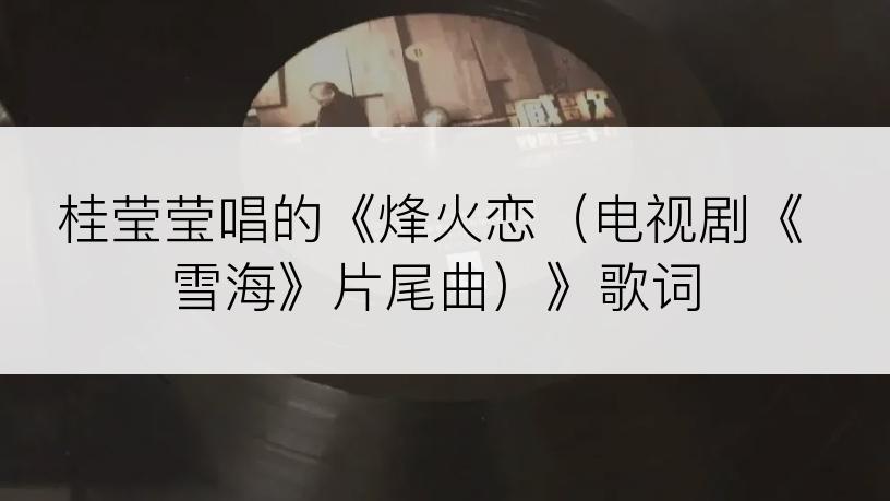 桂莹莹唱的《烽火恋（电视剧《雪海》片尾曲）》歌词