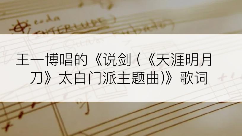 王一博唱的《说剑 (《天涯明月刀》太白门派主题曲)》歌词