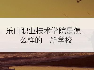 乐山职业技术学院是怎么样的一所学校