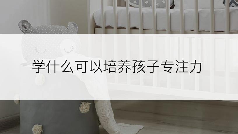 学什么可以培养孩子专注力