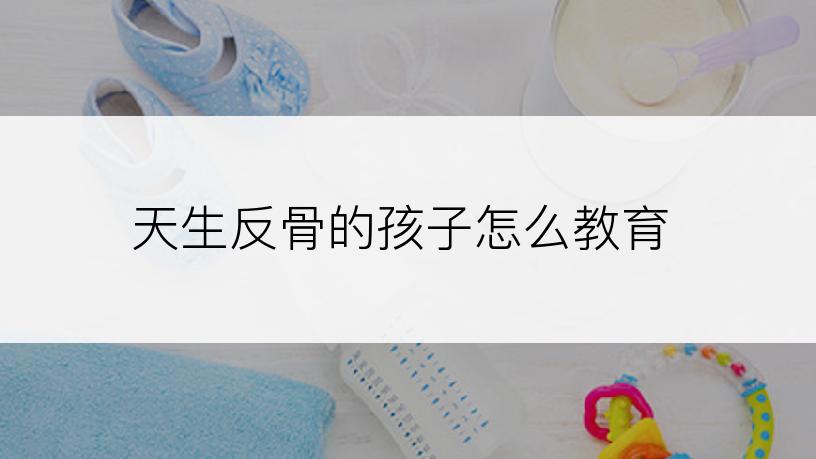 天生反骨的孩子怎么教育