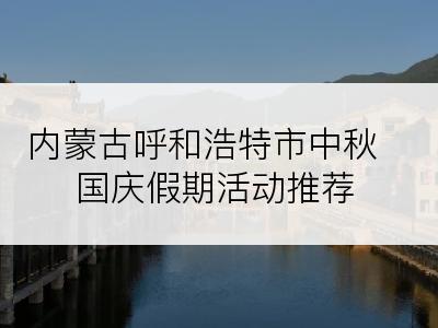 内蒙古呼和浩特市中秋国庆假期活动推荐