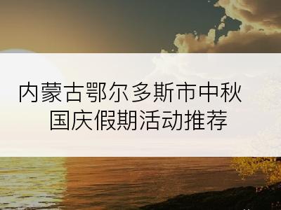 内蒙古鄂尔多斯市中秋国庆假期活动推荐