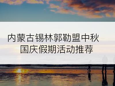 内蒙古锡林郭勒盟中秋国庆假期活动推荐