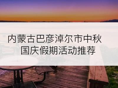 内蒙古巴彦淖尔市中秋国庆假期活动推荐