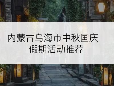 内蒙古乌海市中秋国庆假期活动推荐