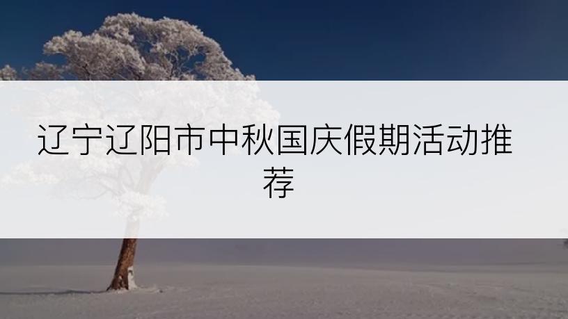 辽宁辽阳市中秋国庆假期活动推荐