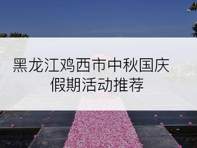黑龙江鸡西市中秋国庆假期活动推荐