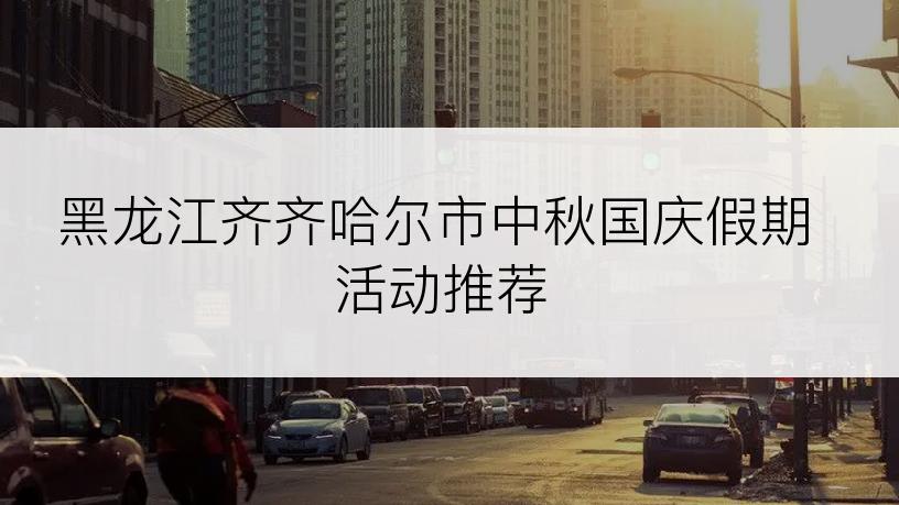 黑龙江齐齐哈尔市中秋国庆假期活动推荐