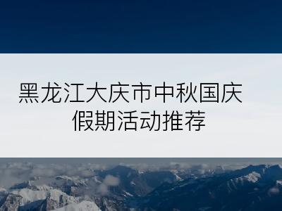 黑龙江大庆市中秋国庆假期活动推荐