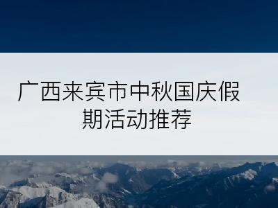 广西来宾市中秋国庆假期活动推荐