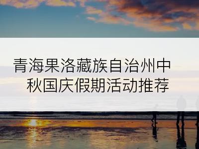 青海果洛藏族自治州中秋国庆假期活动推荐