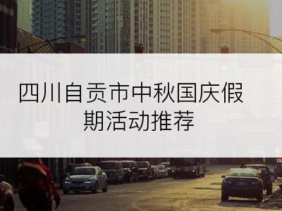 四川自贡市中秋国庆假期活动推荐