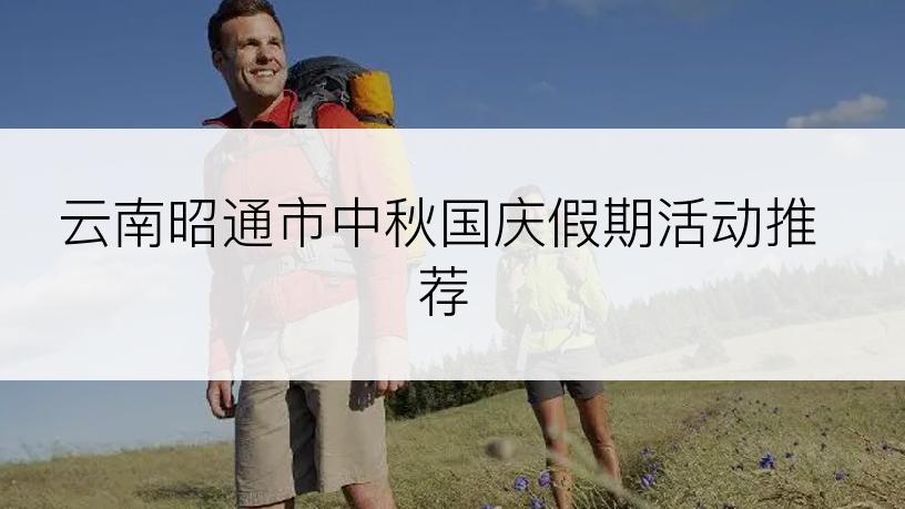 云南昭通市中秋国庆假期活动推荐