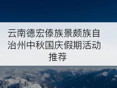 云南德宏傣族景颇族自治州中秋国庆假期活动推荐
