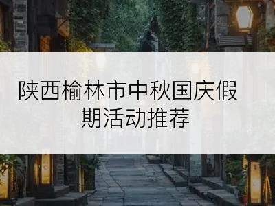 陕西榆林市中秋国庆假期活动推荐