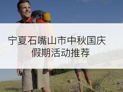 宁夏石嘴山市中秋国庆假期活动推荐