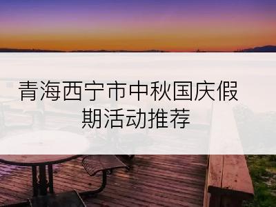 青海西宁市中秋国庆假期活动推荐