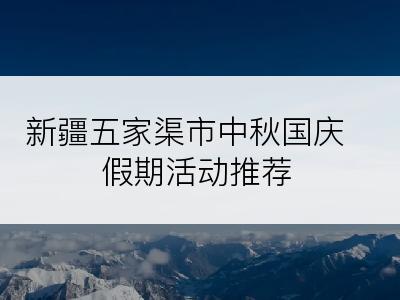新疆五家渠市中秋国庆假期活动推荐
