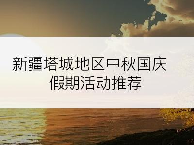 新疆塔城地区中秋国庆假期活动推荐