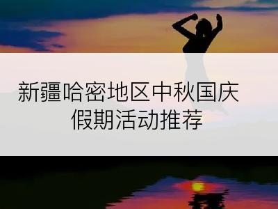 新疆哈密地区中秋国庆假期活动推荐