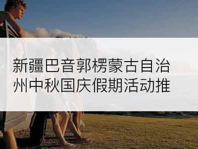 新疆巴音郭楞蒙古自治州中秋国庆假期活动推荐