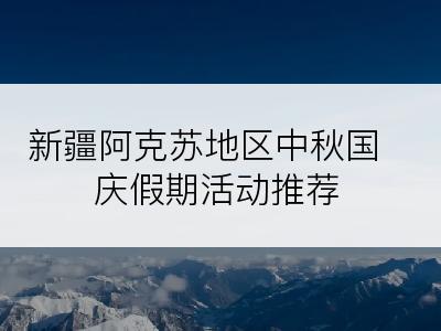 新疆阿克苏地区中秋国庆假期活动推荐