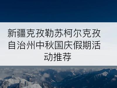 新疆克孜勒苏柯尔克孜自治州中秋国庆假期活动推荐