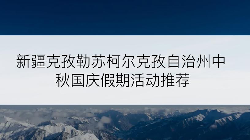 新疆克孜勒苏柯尔克孜自治州中秋国庆假期活动推荐
