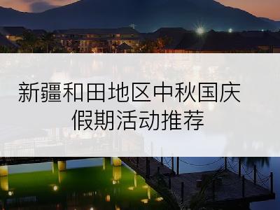 新疆和田地区中秋国庆假期活动推荐