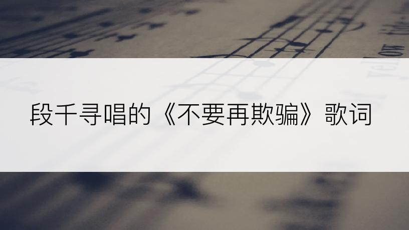 段千寻唱的《不要再欺骗》歌词