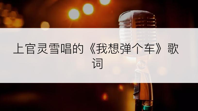 上官灵雪唱的《我想弹个车》歌词