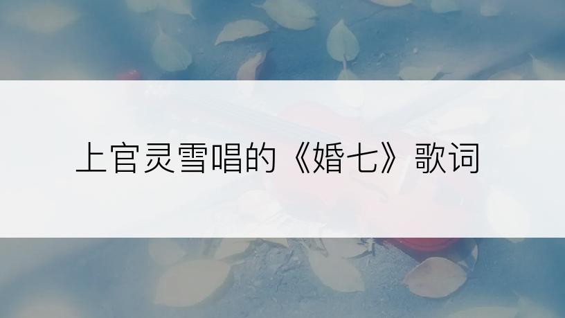 上官灵雪唱的《婚七》歌词