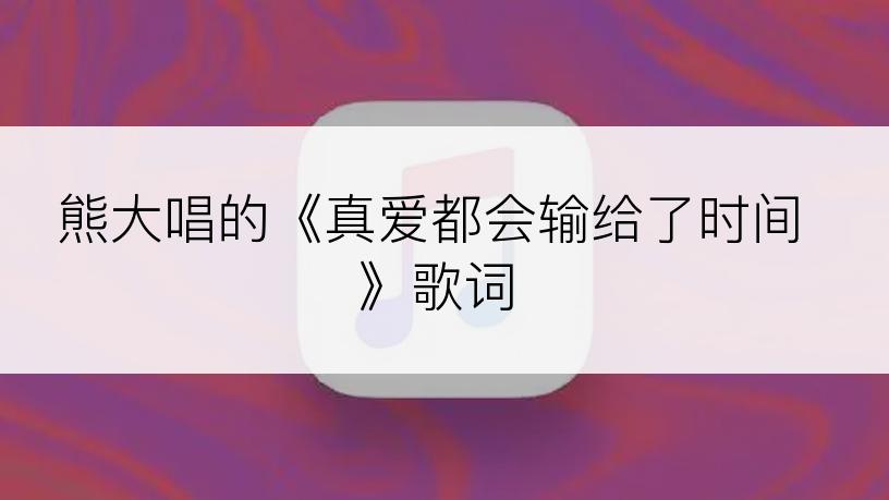 熊大唱的《真爱都会输给了时间》歌词