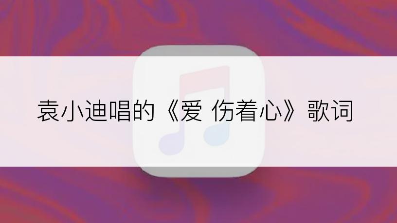 袁小迪唱的《爱 伤着心》歌词