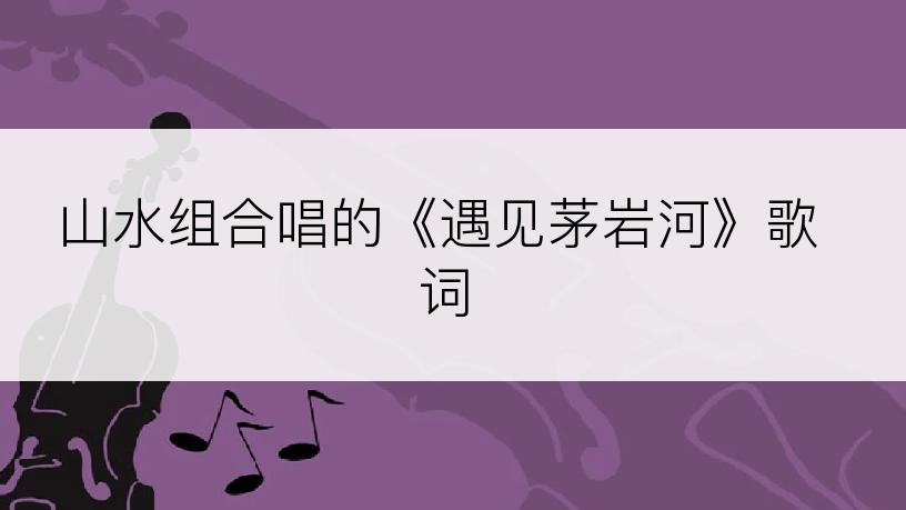 山水组合唱的《遇见茅岩河》歌词